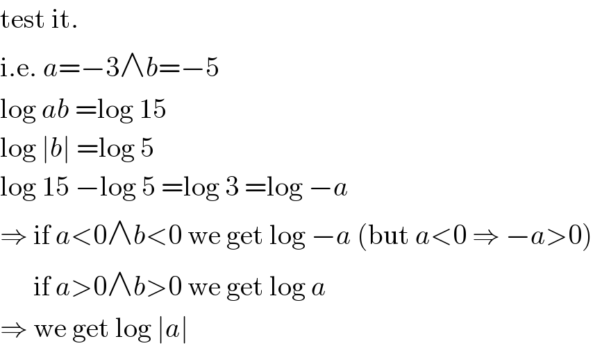 test it.  i.e. a=−3∧b=−5  log ab =log 15  log ∣b∣ =log 5  log 15 −log 5 =log 3 =log −a  ⇒ if a<0∧b<0 we get log −a (but a<0 ⇒ −a>0)        if a>0∧b>0 we get log a  ⇒ we get log ∣a∣  