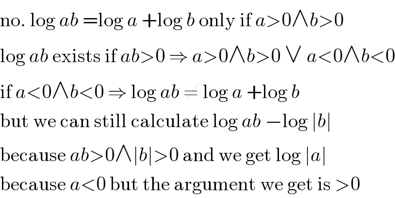 no. log ab =log a +log b only if a>0∧b>0  log ab exists if ab>0 ⇒ a>0∧b>0 ∨ a<0∧b<0  if a<0∧b<0 ⇒ log ab ≠ log a +log b  but we can still calculate log ab −log ∣b∣  because ab>0∧∣b∣>0 and we get log ∣a∣  because a<0 but the argument we get is >0  