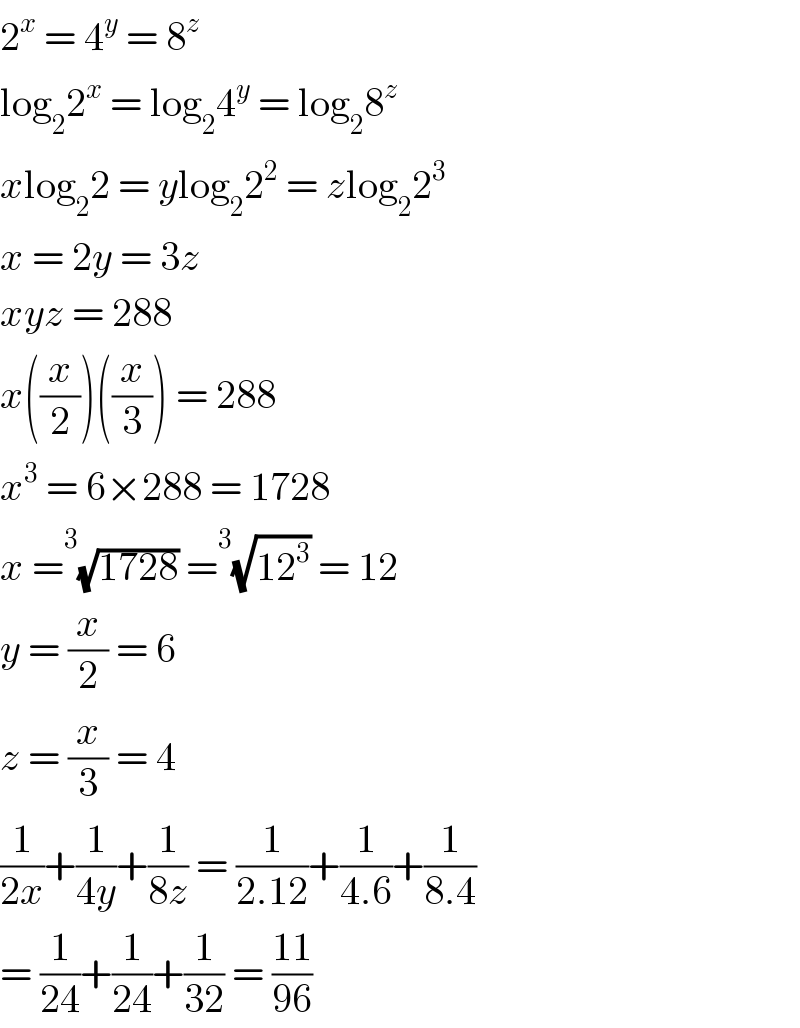 2^x  = 4^y  = 8^z   log_2 2^x  = log_2 4^y  = log_2 8^z   xlog_2 2 = ylog_2 2^2  = zlog_2 2^3   x = 2y = 3z  xyz = 288  x((x/2))((x/3)) = 288  x^3  = 6×288 = 1728  x = ^3 (√(1728)) = ^3 (√(12^3 )) = 12  y = (x/2) = 6  z = (x/3) = 4  (1/(2x))+(1/(4y))+(1/(8z)) = (1/(2.12))+(1/(4.6))+(1/(8.4))  = (1/(24))+(1/(24))+(1/(32)) = ((11)/(96))  