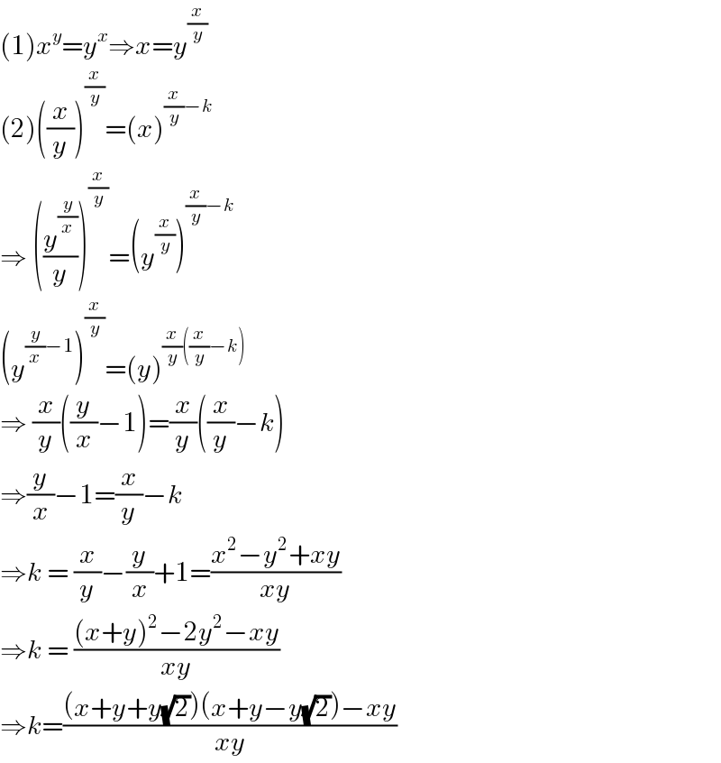 (1)x^y =y^x ⇒x=y^(x/y)   (2)((x/y))^(x/y) =(x)^((x/y)−k)   ⇒ ((y^(y/x) /y))^(x/y) =(y^(x/y) )^((x/y)−k)   (y^((y/x)−1) )^(x/y) =(y)^((x/y)((x/y)−k))   ⇒ (x/y)((y/x)−1)=(x/y)((x/y)−k)  ⇒(y/x)−1=(x/y)−k   ⇒k = (x/y)−(y/x)+1=((x^2 −y^2 +xy)/(xy))  ⇒k = (((x+y)^2 −2y^2 −xy)/(xy))  ⇒k=(((x+y+y(√2))(x+y−y(√2))−xy)/(xy))  