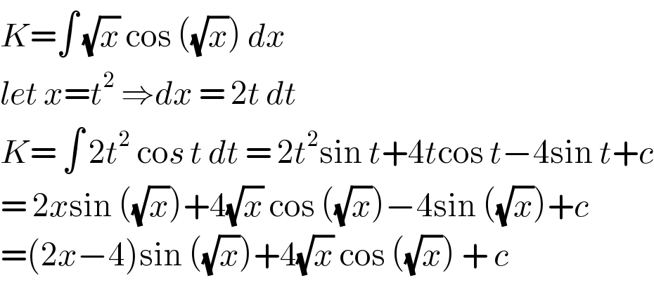 K=∫ (√x) cos ((√x)) dx   let x=t^2  ⇒dx = 2t dt   K= ∫ 2t^2  cos t dt = 2t^2 sin t+4tcos t−4sin t+c  = 2xsin ((√x))+4(√x) cos ((√x))−4sin ((√x))+c  =(2x−4)sin ((√x))+4(√x) cos ((√x)) + c  