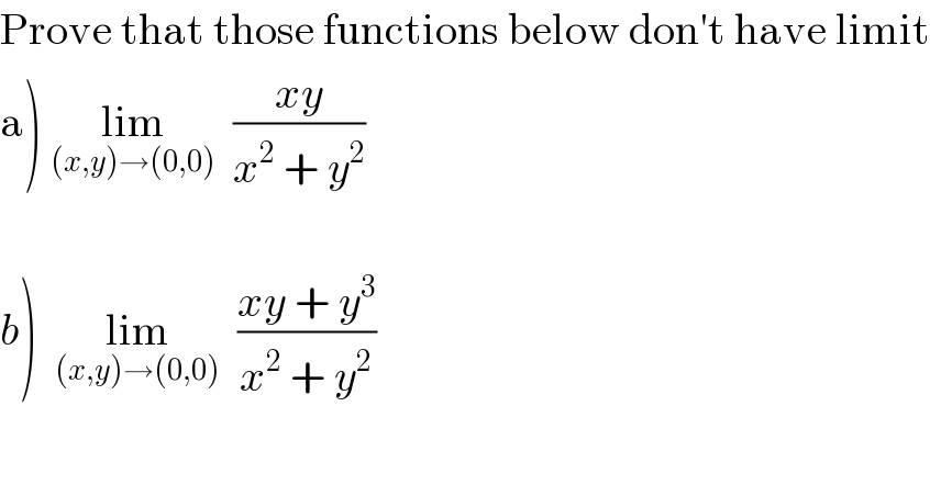 Prove that those functions below don′t have limit  a) lim_((x,y)→(0,0))   ((xy)/(x^2  + y^2 ))    b)  lim_((x,y)→(0,0))   ((xy + y^3 )/(x^2  + y^2 ))  