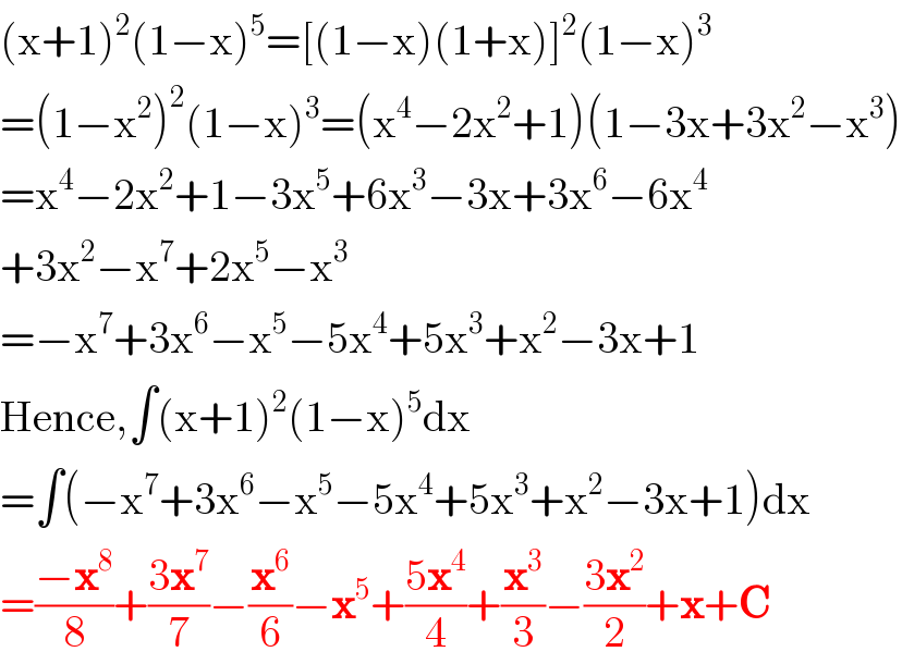 (x+1)^2 (1−x)^5 =[(1−x)(1+x)]^2 (1−x)^3   =(1−x^2 )^2 (1−x)^3 =(x^4 −2x^2 +1)(1−3x+3x^2 −x^3 )  =x^4 −2x^2 +1−3x^5 +6x^3 −3x+3x^6 −6x^4   +3x^2 −x^7 +2x^5 −x^3   =−x^7 +3x^6 −x^5 −5x^4 +5x^3 +x^2 −3x+1  Hence,∫(x+1)^2 (1−x)^5 dx  =∫(−x^7 +3x^6 −x^5 −5x^4 +5x^3 +x^2 −3x+1)dx  =((−x^8 )/8)+((3x^7 )/7)−(x^6 /6)−x^5 +((5x^4 )/4)+(x^3 /3)−((3x^2 )/2)+x+C  