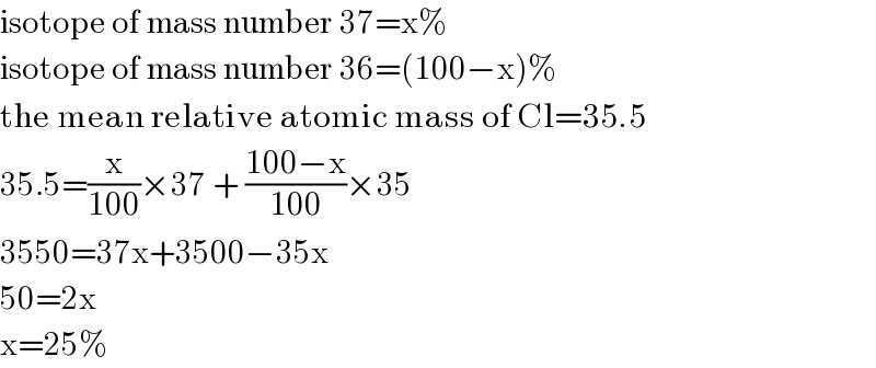 isotope of mass number 37=x%  isotope of mass number 36=(100−x)%  the mean relative atomic mass of Cl=35.5     35.5=(x/(100))×37 + ((100−x)/(100))×35  3550=37x+3500−35x  50=2x  x=25%  
