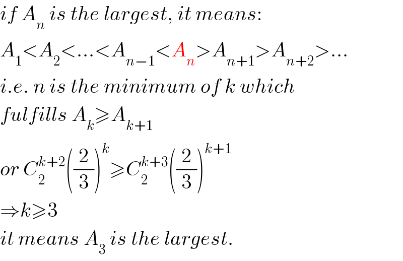 if A_n  is the largest, it means:  A_1 <A_2 <...<A_(n−1) <A_n >A_(n+1) >A_(n+2) >...  i.e. n is the minimum of k which  fulfills A_k ≥A_(k+1)   or C_2 ^(k+2) ((2/3))^k ≥C_2 ^(k+3) ((2/3))^(k+1)   ⇒k≥3  it means A_3  is the largest.  