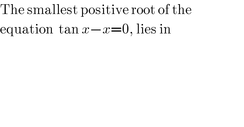 The smallest positive root of the  equation  tan x−x=0, lies in  