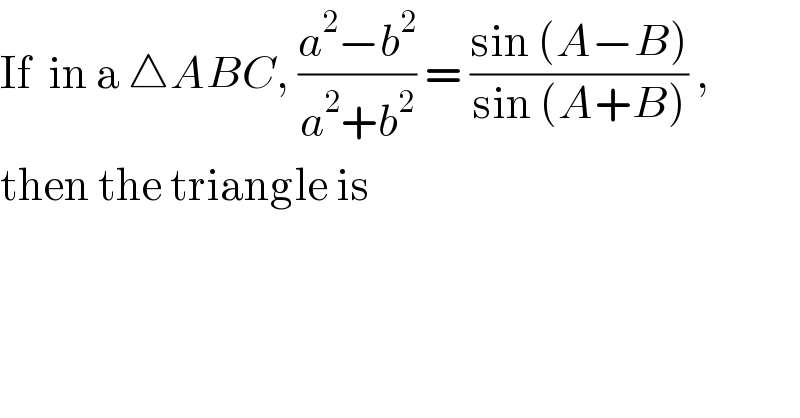 If  in a △ABC, ((a^2 −b^2 )/(a^2 +b^2 )) = ((sin (A−B))/(sin (A+B))) ,  then the triangle is  