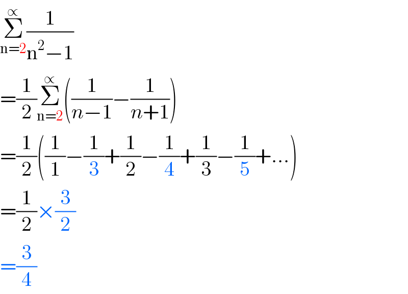 Σ_(n=2) ^∝ (1/(n^2 −1))  =(1/2)Σ_(n=2) ^∝ ((1/(n−1))−(1/(n+1)))  =(1/2)((1/1)−(1/3)+(1/2)−(1/4)+(1/3)−(1/5)+...)  =(1/2)×(3/2)  =(3/4)  