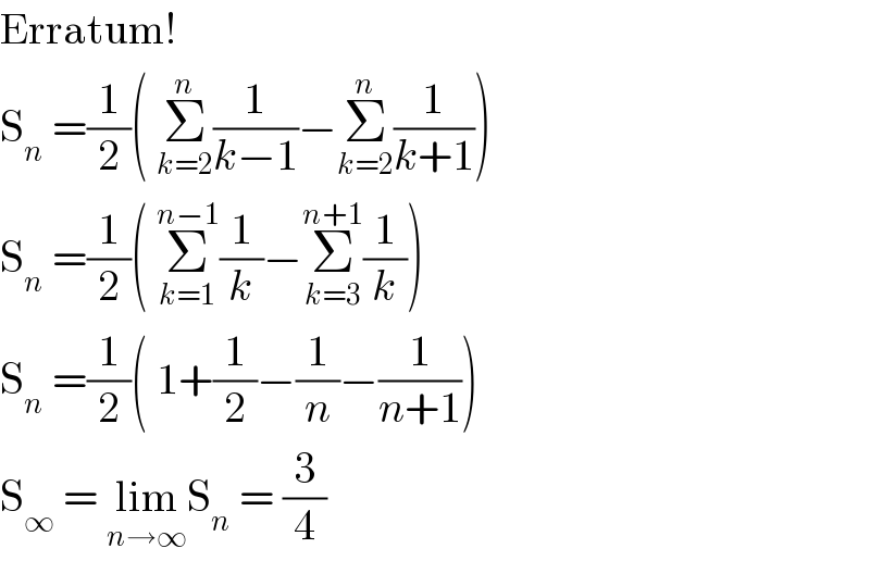 Erratum!  S_n  =(1/2)( Σ_(k=2) ^n (1/(k−1))−Σ_(k=2) ^n (1/(k+1)))  S_n  =(1/2)( Σ_(k=1) ^(n−1) (1/k)−Σ_(k=3) ^(n+1) (1/k))  S_n  =(1/2)( 1+(1/2)−(1/n)−(1/(n+1)))  S_∞  = lim_(n→∞) S_n  = (3/4)  