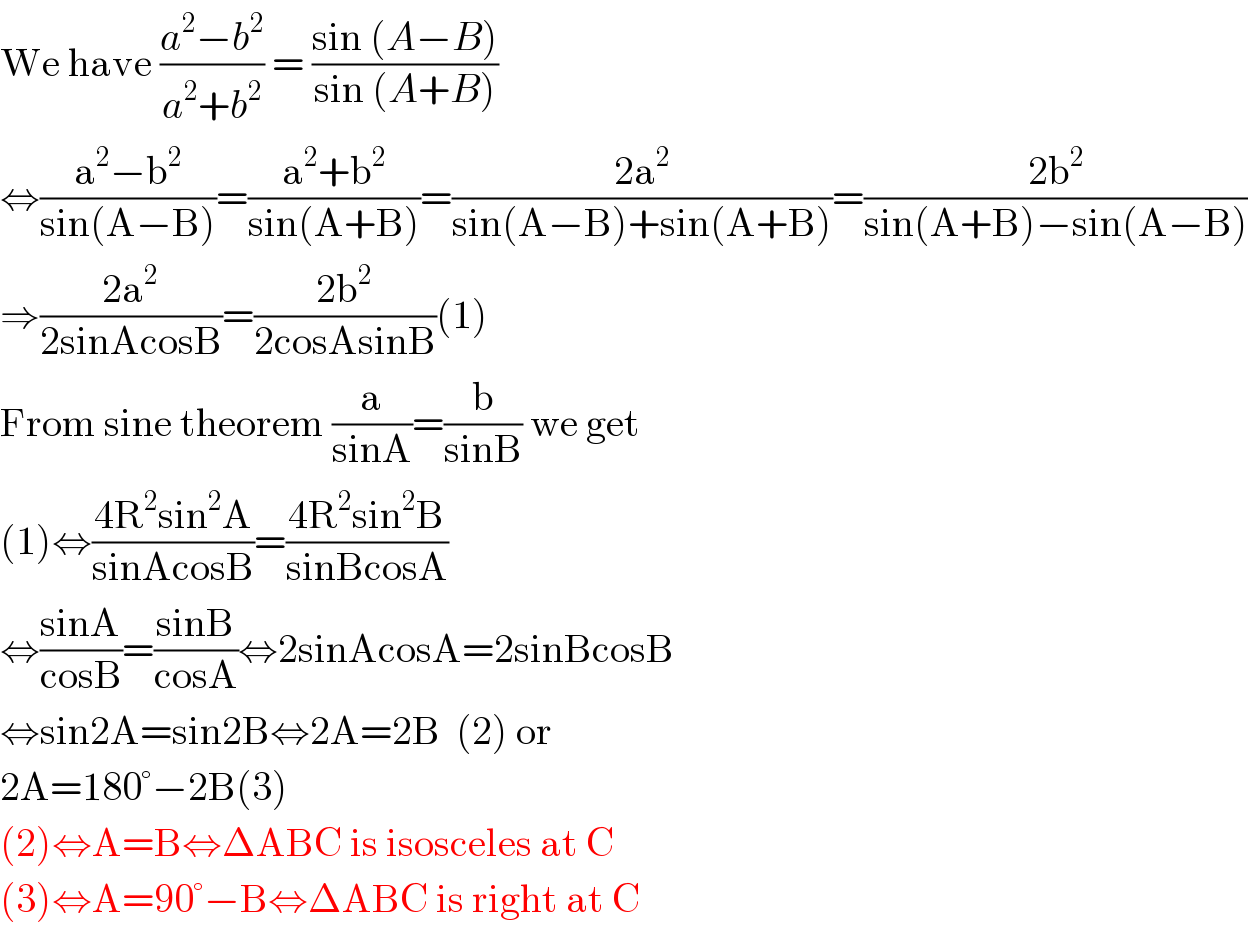 We have ((a^2 −b^2 )/(a^2 +b^2 )) = ((sin (A−B))/(sin (A+B)))  ⇔((a^2 −b^2 )/(sin(A−B)))=((a^2 +b^2 )/(sin(A+B)))=((2a^2 )/(sin(A−B)+sin(A+B)))=((2b^2 )/(sin(A+B)−sin(A−B)))  ⇒((2a^2 )/(2sinAcosB))=((2b^2 )/(2cosAsinB))(1)  From sine theorem (a/(sinA))=(b/(sinB)) we get  (1)⇔((4R^2 sin^2 A)/(sinAcosB))=((4R^2 sin^2 B)/(sinBcosA))  ⇔((sinA)/(cosB))=((sinB)/(cosA))⇔2sinAcosA=2sinBcosB  ⇔sin2A=sin2B⇔2A=2B  (2) or  2A=180°−2B(3)  (2)⇔A=B⇔ΔABC is isosceles at C  (3)⇔A=90°−B⇔ΔABC is right at C  