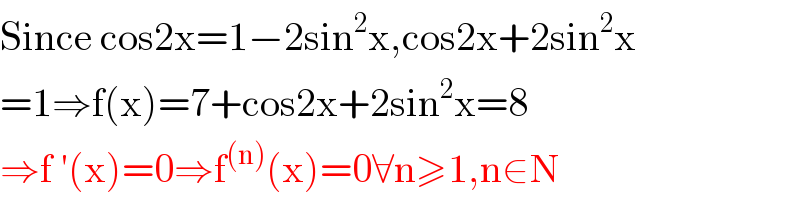 Since cos2x=1−2sin^2 x,cos2x+2sin^2 x  =1⇒f(x)=7+cos2x+2sin^2 x=8  ⇒f ′(x)=0⇒f^((n)) (x)=0∀n≥1,n∈N  