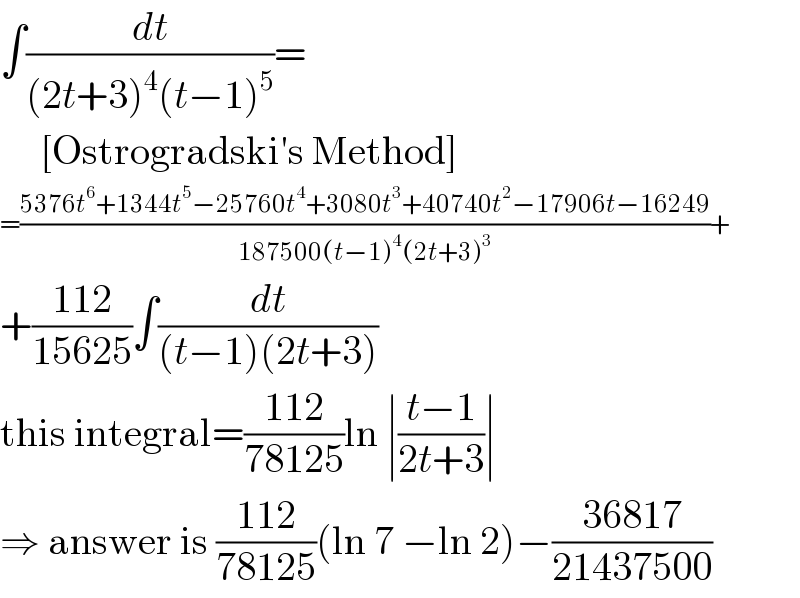 ∫(dt/((2t+3)^4 (t−1)^5 ))=       [Ostrogradski′s Method]  =((5376t^6 +1344t^5 −25760t^4 +3080t^3 +40740t^2 −17906t−16249)/(187500(t−1)^4 (2t+3)^3 ))+  +((112)/(15625))∫(dt/((t−1)(2t+3)))  this integral=((112)/(78125))ln ∣((t−1)/(2t+3))∣  ⇒ answer is ((112)/(78125))(ln 7 −ln 2)−((36817)/(21437500))  