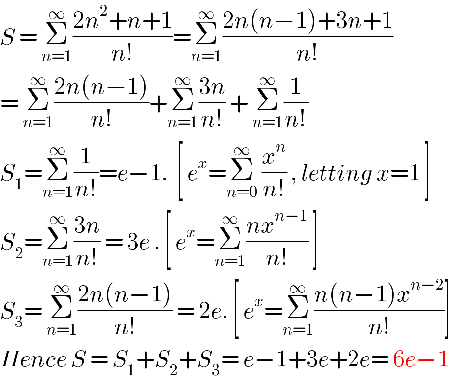 S = Σ_(n=1) ^∞ ((2n^2 +n+1)/(n!))=Σ_(n=1) ^∞ ((2n(n−1)+3n+1)/(n!))  = Σ_(n=1) ^∞ ((2n(n−1))/(n!))+Σ_(n=1) ^∞ ((3n)/(n!)) + Σ_(n=1) ^∞ (1/(n!))  S_1 =Σ_(n=1) ^∞ (1/(n!))=e−1.  [ e^x =Σ_(n=0) ^∞  (x^n /(n!)) , letting x=1 ]   S_2 =Σ_(n=1) ^∞ ((3n)/(n!)) = 3e . [ e^x =Σ_(n=1) ^∞ ((nx^(n−1) )/(n!)) ]  S_3 = Σ_(n=1) ^∞ ((2n(n−1))/(n!)) = 2e. [ e^x =Σ_(n=1) ^∞ ((n(n−1)x^(n−2) )/(n!))]  Hence S = S_1 +S_2 +S_3 = e−1+3e+2e= 6e−1  