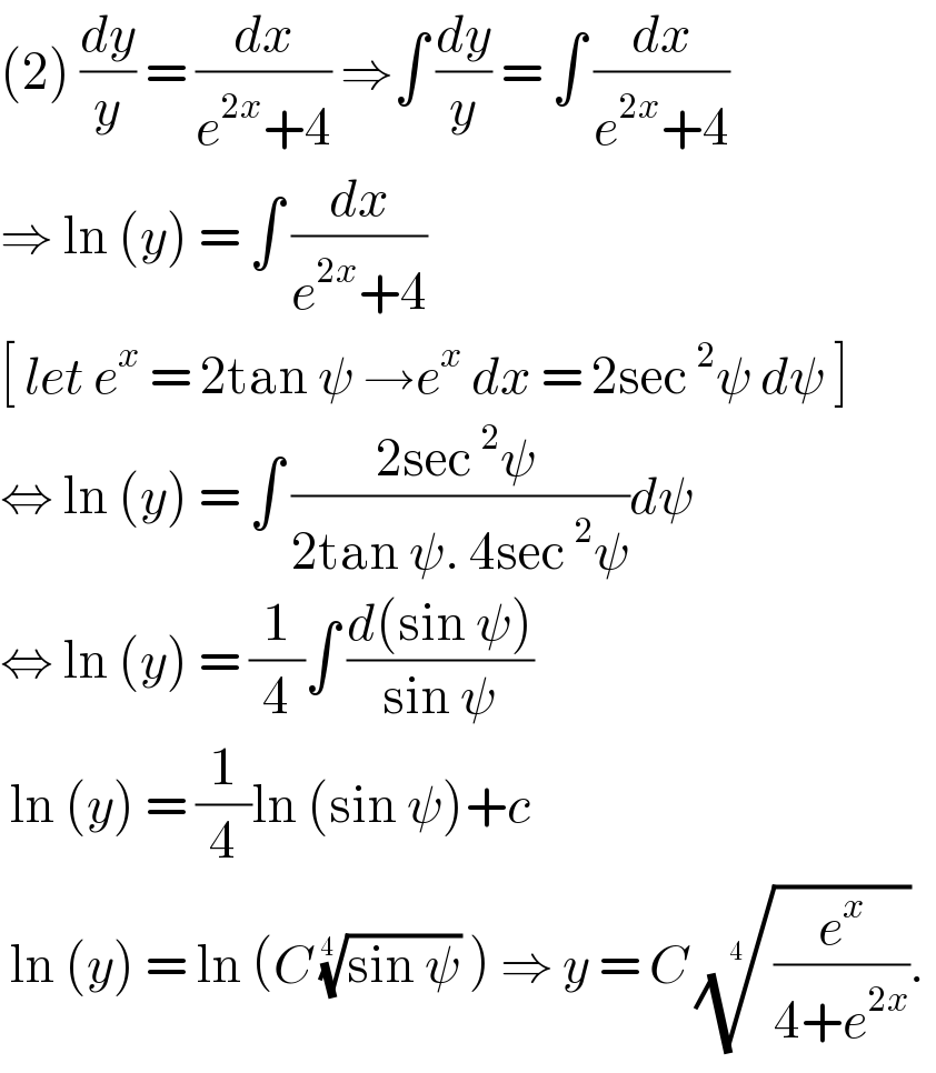 (2) (dy/y) = (dx/(e^(2x) +4)) ⇒∫ (dy/y) = ∫ (dx/(e^(2x) +4))  ⇒ ln (y) = ∫ (dx/(e^(2x) +4))  [ let e^x  = 2tan ψ →e^x  dx = 2sec^2 ψ dψ ]  ⇔ ln (y) = ∫ ((2sec^2 ψ )/(2tan ψ. 4sec^2 ψ))dψ   ⇔ ln (y) = (1/4)∫ ((d(sin ψ))/(sin ψ))   ln (y) = (1/4)ln (sin ψ)+c    ln (y) = ln (C ((sin ψ))^(1/(4 ))  ) ⇒ y = C ((e^x /(4+e^(2x) )))^(1/(4 )) .   