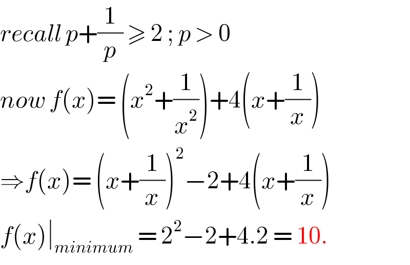 recall p+(1/p) ≥ 2 ; p > 0  now f(x)= (x^2 +(1/x^2 ))+4(x+(1/x))  ⇒f(x)= (x+(1/x))^2 −2+4(x+(1/x))  f(x)∣_(minimum)  = 2^2 −2+4.2 = 10.  