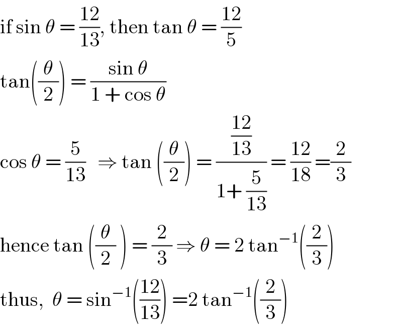 if sin θ = ((12)/(13)), then tan θ = ((12)/5)  tan((θ/2)) = ((sin θ)/(1 + cos θ))  cos θ = (5/(13))   ⇒ tan ((θ/2)) = (((12)/(13))/(1+ (5/(13)))) = ((12)/(18)) =(2/3)  hence tan ((θ/2) ) = (2/3) ⇒ θ = 2 tan^(−1) ((2/3))  thus,  θ = sin^(−1) (((12)/(13))) =2 tan^(−1) ((2/3))  