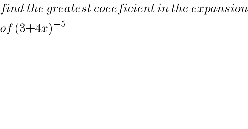 find the greatest coeeficient in the expansion  of (3+4x)^(−5)   