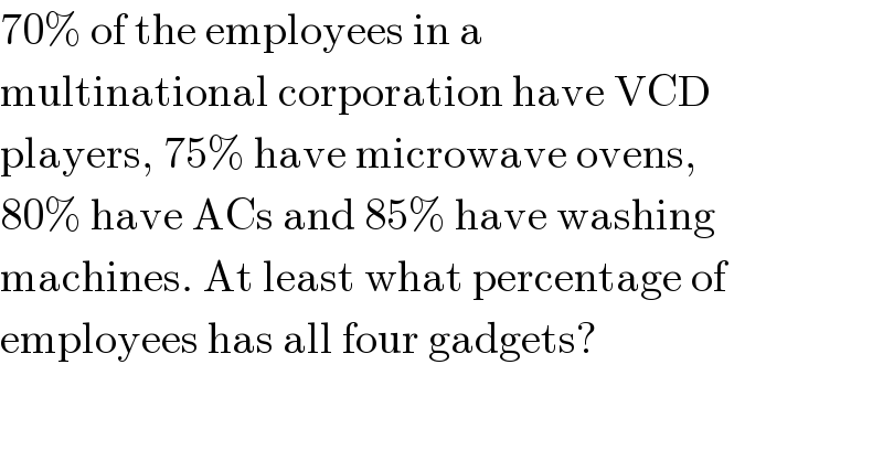 70% of the employees in a  multinational corporation have VCD  players, 75% have microwave ovens,  80% have ACs and 85% have washing  machines. At least what percentage of  employees has all four gadgets?  