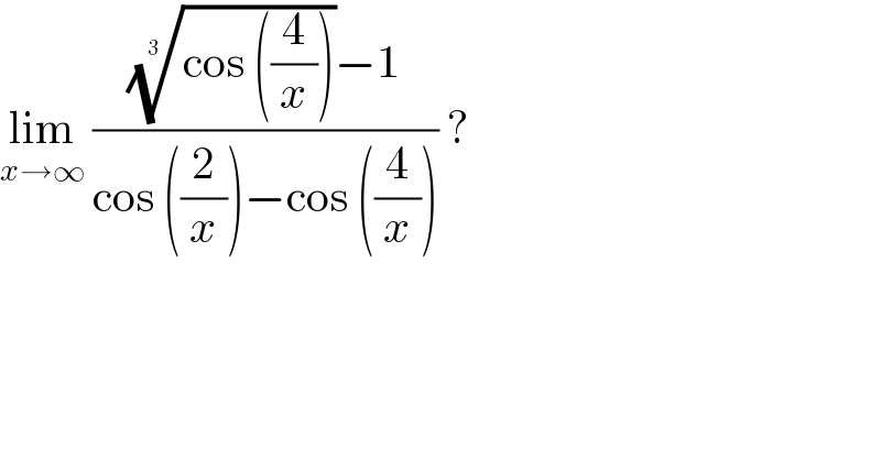 lim_(x→∞)  ((((cos ((4/x))))^(1/(3 )) −1)/(cos ((2/x))−cos ((4/x)))) ?  