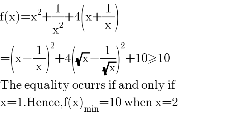 f(x)=x^2 +(1/x^2 )+4(x+(1/x))  =(x−(1/x))^2 +4((√x)−(1/( (√x))))^2 +10≥10  The equality ocurrs if and only if  x=1.Hence,f(x)_(min) =10 when x=2  