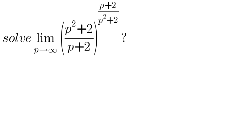  solve lim_(p→∞)  (((p^2 +2)/(p+2)))^((p+2)/(p^2 +2))  ?  