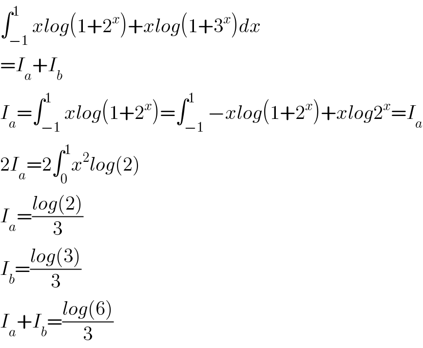 ∫_(−1) ^1 xlog(1+2^x )+xlog(1+3^x )dx  =I_a +I_b   I_a =∫_(−1) ^1 xlog(1+2^x )=∫_(−1) ^1 −xlog(1+2^x )+xlog2^x =I_a   2I_a =2∫_0 ^1 x^2 log(2)  I_a =((log(2))/3)  I_b =((log(3))/3)  I_a +I_b =((log(6))/3)  