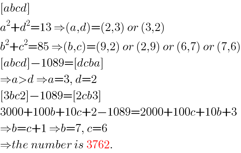 [abcd]  a^2 +d^2 =13 ⇒(a,d)=(2,3) or (3,2)  b^2 +c^2 =85 ⇒(b,c)=(9,2) or (2,9) or (6,7) or (7,6)  [abcd]−1089=[dcba]  ⇒a>d ⇒a=3, d=2  [3bc2]−1089=[2cb3]  3000+100b+10c+2−1089=2000+100c+10b+3  ⇒b=c+1 ⇒b=7, c=6  ⇒the number is 3762.  