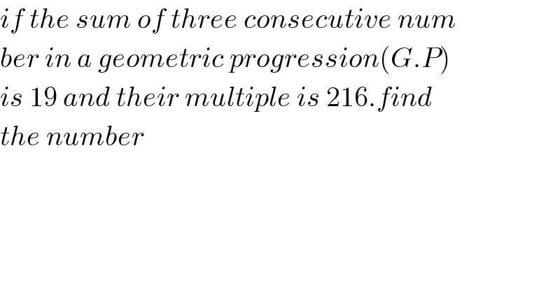 if the sum of three consecutive num  ber in a geometric progression(G.P)  is 19 and their multiple is 216.find  the number  