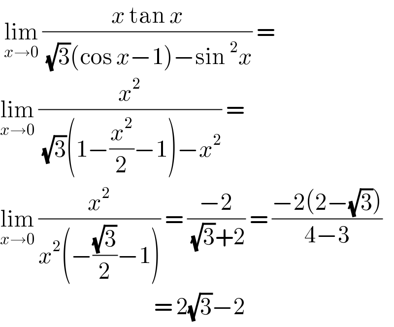  lim_(x→0)  ((x tan x)/( (√3)(cos x−1)−sin^2 x)) =  lim_(x→0)  (x^2 /( (√3)(1−(x^2 /2)−1)−x^2 )) =  lim_(x→0)  (x^2 /(x^2 (−((√3)/2)−1))) = ((−2)/( (√3)+2)) = ((−2(2−(√3)))/(4−3))                                         = 2(√3)−2  
