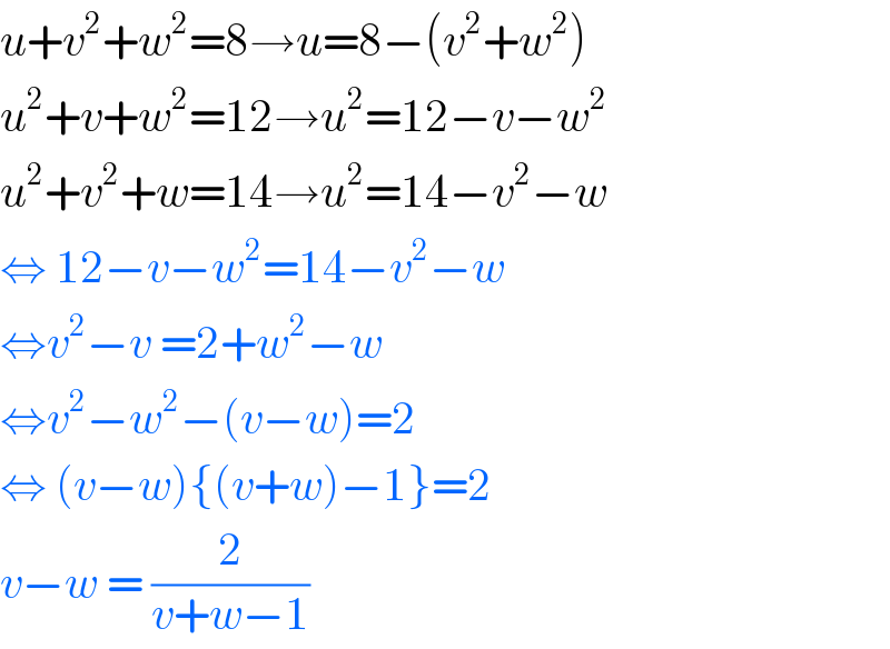 u+v^2 +w^2 =8→u=8−(v^2 +w^2 )  u^2 +v+w^2 =12→u^2 =12−v−w^2   u^2 +v^2 +w=14→u^2 =14−v^2 −w  ⇔ 12−v−w^2 =14−v^2 −w  ⇔v^2 −v =2+w^2 −w  ⇔v^2 −w^2 −(v−w)=2  ⇔ (v−w){(v+w)−1}=2  v−w = (2/(v+w−1))   