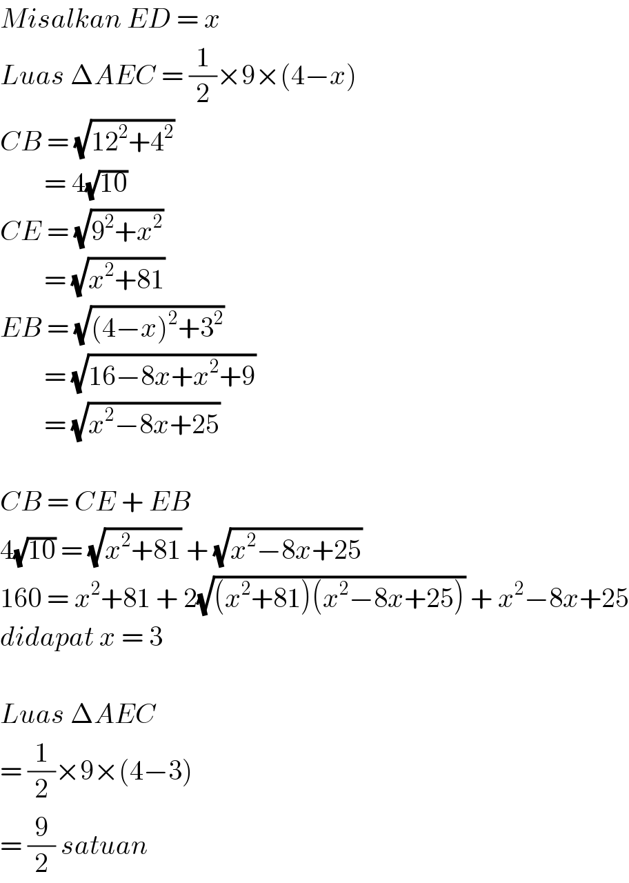 Misalkan ED = x  Luas ΔAEC = (1/2)×9×(4−x)  CB = (√(12^2 +4^2 ))          = 4(√(10))  CE = (√(9^2 +x^2 ))          = (√(x^2 +81))  EB = (√((4−x)^2 +3^2 ))          = (√(16−8x+x^2 +9))          = (√(x^2 −8x+25))    CB = CE + EB  4(√(10)) = (√(x^2 +81)) + (√(x^2 −8x+25))  160 = x^2 +81 + 2(√((x^2 +81)(x^2 −8x+25))) + x^2 −8x+25  didapat x = 3    Luas ΔAEC  = (1/2)×9×(4−3)  = (9/2) satuan  