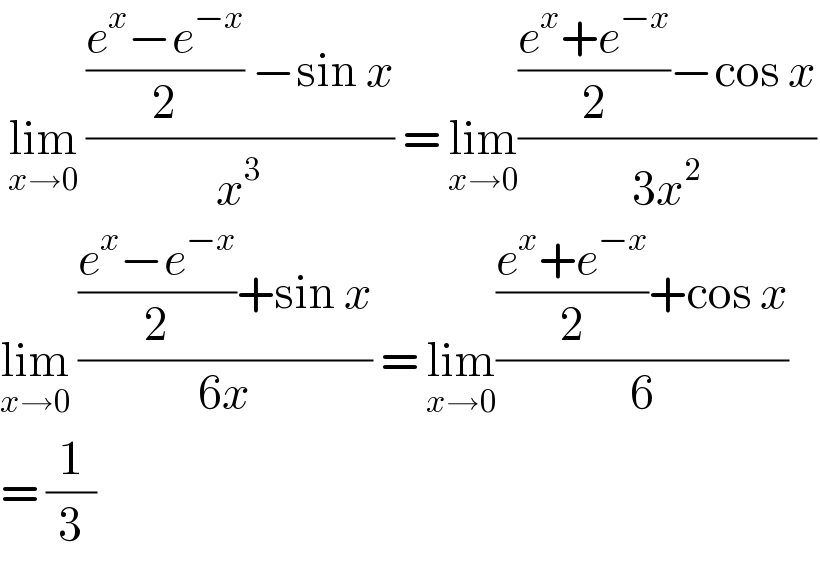  lim_(x→0)  ((((e^x −e^(−x) )/2) −sin x)/x^3 ) = lim_(x→0) ((((e^x +e^(−x) )/2)−cos x)/(3x^2 ))  lim_(x→0)  ((((e^x −e^(−x) )/2)+sin x)/(6x)) = lim_(x→0) ((((e^x +e^(−x) )/2)+cos x)/6)  = (1/3)  