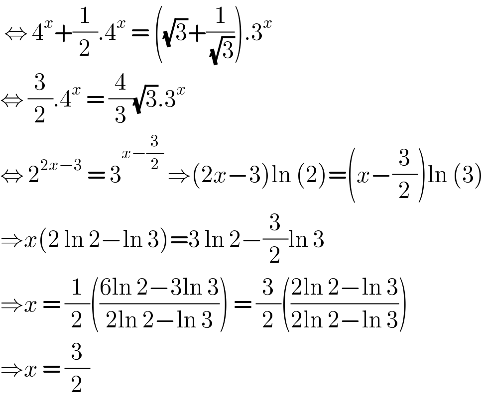  ⇔ 4^x +(1/2).4^x  = ((√3)+(1/( (√3)))).3^x   ⇔ (3/2).4^x  = (4/3)(√3).3^x   ⇔ 2^(2x−3)  = 3^(x−(3/2))  ⇒(2x−3)ln (2)=(x−(3/2))ln (3)  ⇒x(2 ln 2−ln 3)=3 ln 2−(3/2)ln 3  ⇒x = (1/2)(((6ln 2−3ln 3)/(2ln 2−ln 3))) = (3/2)(((2ln 2−ln 3)/(2ln 2−ln 3)))  ⇒x = (3/2)  