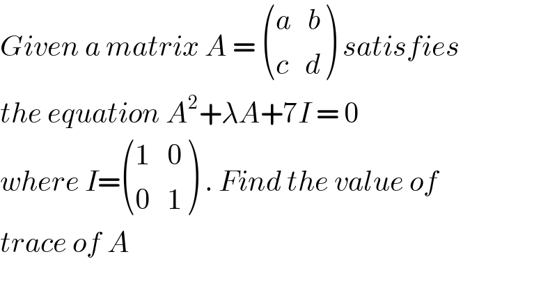 Given a matrix A =  (((a   b)),((c   d)) ) satisfies  the equation A^2 +λA+7I = 0  where I= (((1   0)),((0   1)) ) . Find the value of   trace of A   