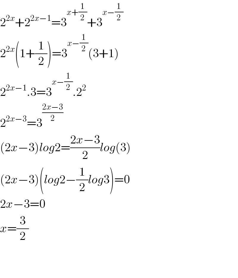 2^(2x) +2^(2x−1) =3^(x+(1/2)) +3^(x−(1/2))   2^(2x) (1+(1/2))=3^(x−(1/2)) (3+1)  2^(2x−1) .3=3^(x−(1/2)) .2^2   2^(2x−3) =3^((2x−3)/2)   (2x−3)log2=((2x−3)/2)log(3)  (2x−3)(log2−(1/2)log3)=0  2x−3=0  x=(3/2)      