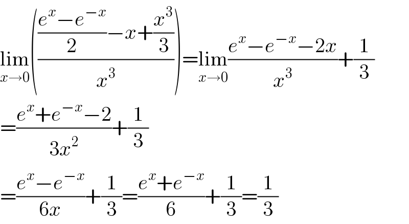 lim_(x→0) (((((e^x −e^(−x) )/2)−x+(x^3 /3))/x^3 ))=lim_(x→0) ((e^x −e^(−x) −2x)/x^3 )+(1/3)  =((e^x +e^(−x) −2)/(3x^2 ))+(1/3)  =((e^x −e^(−x) )/(6x))+(1/3)=((e^x +e^(−x) )/6)+(1/3)=(1/3)  
