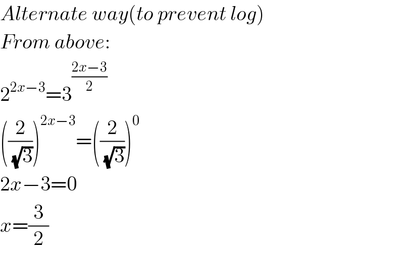Alternate way(to prevent log)   From above:  2^(2x−3) =3^((2x−3)/2)   ((2/( (√3))))^(2x−3) =((2/( (√3))))^0   2x−3=0  x=(3/2)  