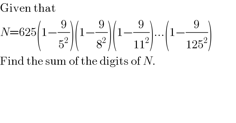 Given that   N=625(1−(9/5^2 ))(1−(9/8^2 ))(1−(9/(11^2 )))...(1−(9/(125^2 )))  Find the sum of the digits of N.  