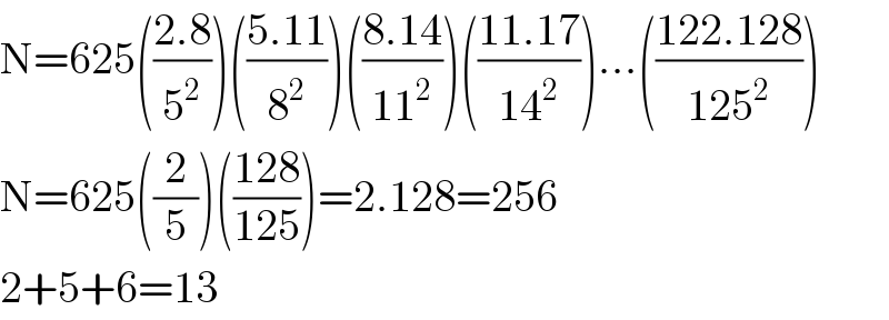 N=625(((2.8)/5^2 ))(((5.11)/8^2 ))(((8.14)/(11^2 )))(((11.17)/(14^2 )))...(((122.128)/(125^2 )))  N=625((2/5))(((128)/(125)))=2.128=256  2+5+6=13  