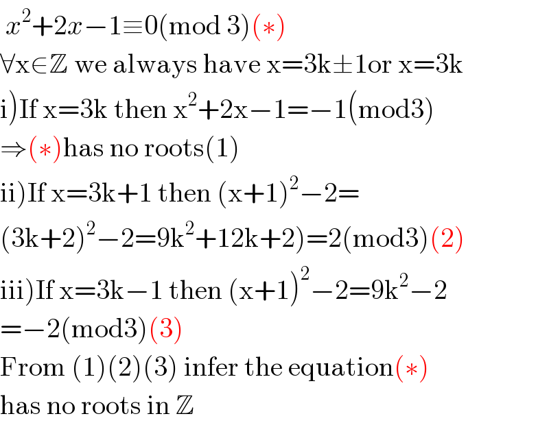  x^2 +2x−1≡0(mod 3)(∗)  ∀x∈Z we always have x=3k±1or x=3k  i)If x=3k then x^2 +2x−1=−1(mod3)  ⇒(∗)has no roots(1)  ii)If x=3k+1 then (x+1)^2 −2=  (3k+2)^2 −2=9k^2 +12k+2)=2(mod3)(2)  iii)If x=3k−1 then (x+1)^2 −2=9k^2 −2  =−2(mod3)(3)  From (1)(2)(3) infer the equation(∗)  has no roots in Z  