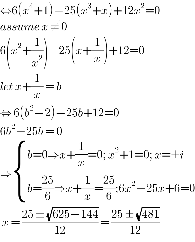⇔6(x^4 +1)−25(x^3 +x)+12x^2 =0  assume x ≠ 0  6(x^2 +(1/x^2 ))−25(x+(1/x))+12=0  let x+(1/x) = b  ⇔ 6(b^2 −2)−25b+12=0  6b^2 −25b = 0  ⇒ { ((b=0⇒x+(1/x)=0; x^2 +1=0; x=±i)),((b=((25)/6)⇒x+(1/x)=((25)/6);6x^2 −25x+6=0)) :}   x = ((25 ± (√(625−144)))/(12)) = ((25 ± (√(481)))/(12))  