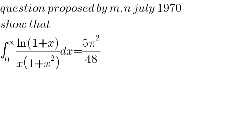 question proposed by m.n july 1970  show that  ∫_0 ^∞ ((ln(1+x))/(x(1+x^2 )))dx=((5π^2 )/(48))  