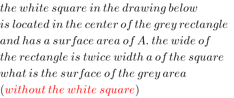 the white square in the drawing below  is located in the center of the grey rectangle  and has a surface area of A. the wide of  the rectangle is twice width a of the square  what is the surface of the grey area  (without the white square)  