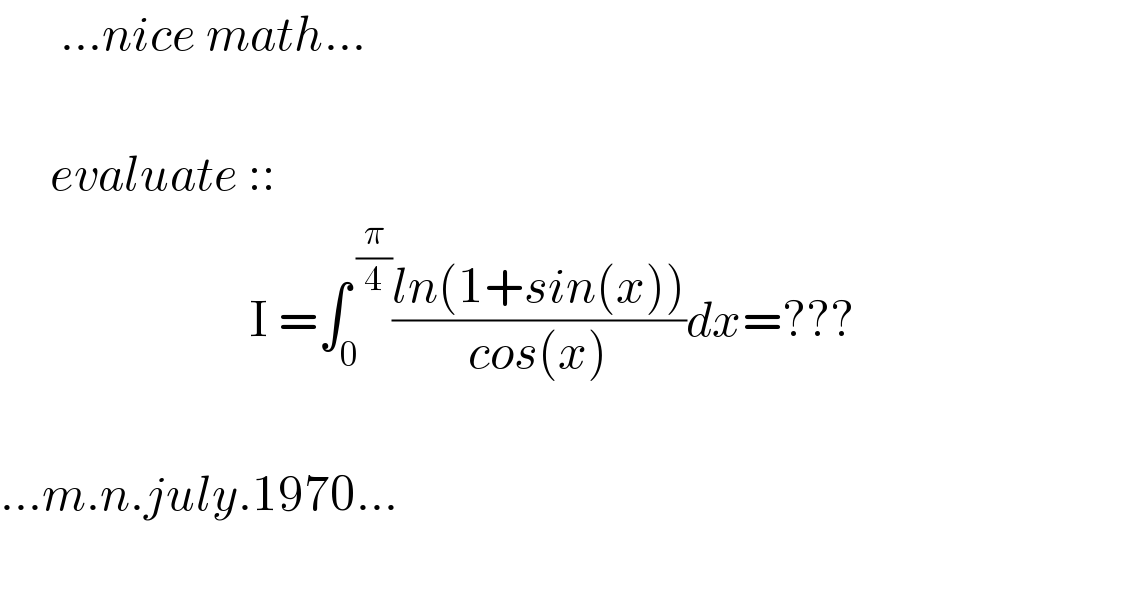       ...nice math...         evaluate ::                           I =∫_0 ^( (π/4)) ((ln(1+sin(x)))/(cos(x)))dx=???     ...m.n.july.1970...     