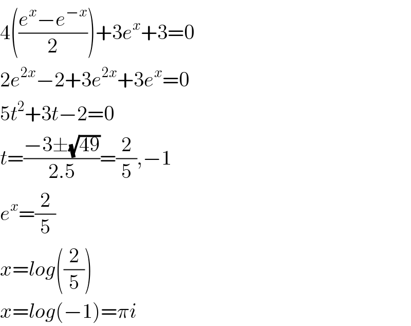 4(((e^x −e^(−x) )/2))+3e^x +3=0  2e^(2x) −2+3e^(2x) +3e^x =0  5t^2 +3t−2=0  t=((−3±(√(49)))/(2.5))=(2/5),−1  e^x =(2/5)  x=log((2/5))  x=log(−1)=πi  