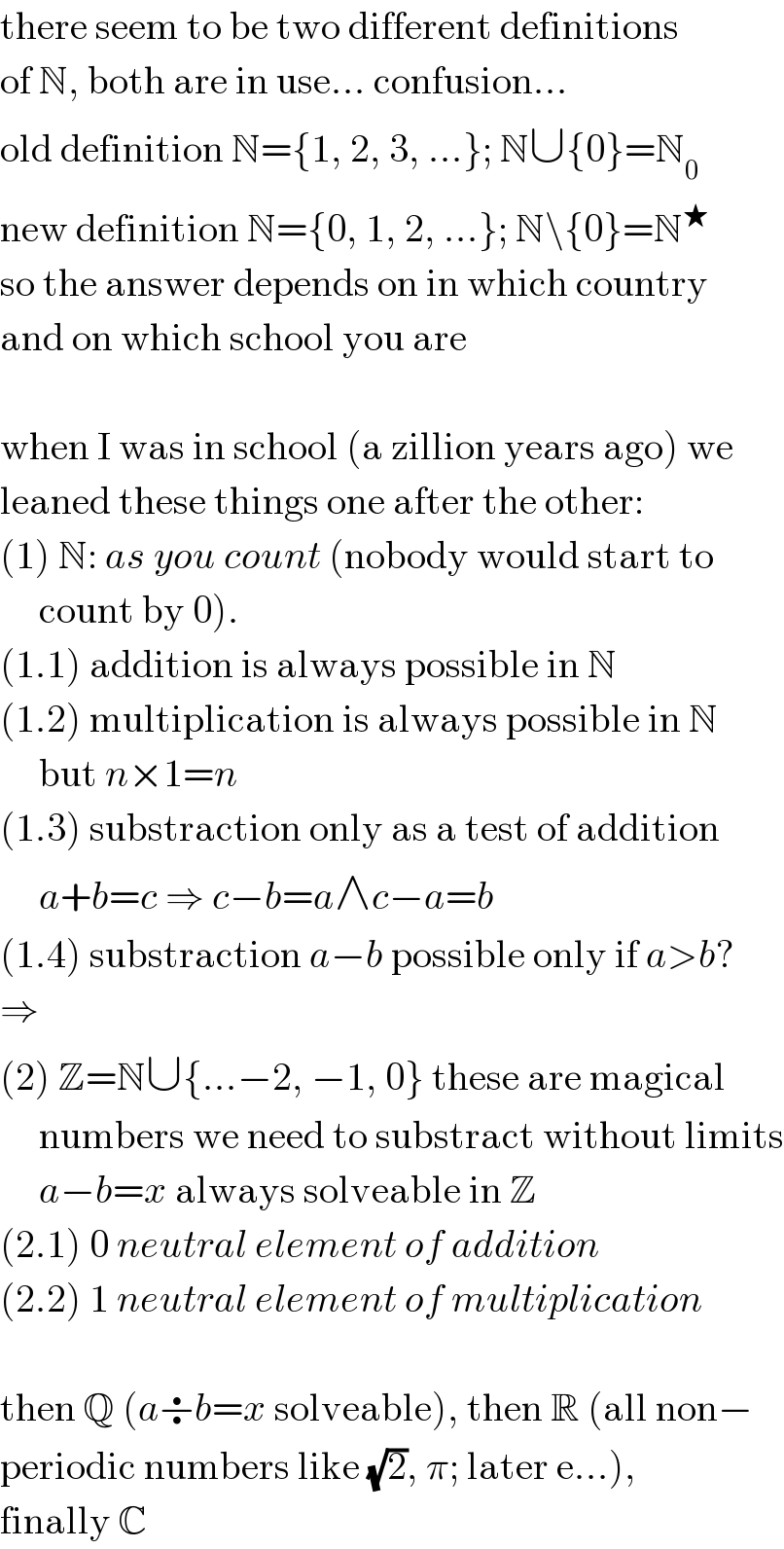 there seem to be two different definitions  of N, both are in use... confusion...  old definition N={1, 2, 3, ...}; N∪{0}=N_0   new definition N={0, 1, 2, ...}; N\{0}=N^★   so the answer depends on in which country  and on which school you are    when I was in school (a zillion years ago) we  leaned these things one after the other:  (1) N: as you count (nobody would start to       count by 0).  (1.1) addition is always possible in N  (1.2) multiplication is always possible in N       but n×1=n  (1.3) substraction only as a test of addition       a+b=c ⇒ c−b=a∧c−a=b  (1.4) substraction a−b possible only if a>b?  ⇒  (2) Z=N∪{...−2, −1, 0} these are magical       numbers we need to substract without limits       a−b=x always solveable in Z  (2.1) 0 neutral element of addition  (2.2) 1 neutral element of multiplication    then Q (a÷b=x solveable), then R (all non−  periodic numbers like (√2), π; later e...),  finally C  