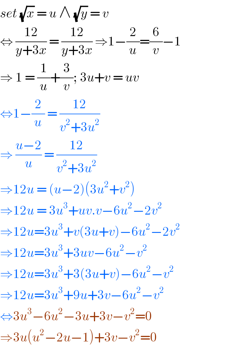 set (√x) = u ∧ (√y) = v  ⇔ ((12)/(y+3x)) = ((12)/(y+3x)) ⇒1−(2/u)=(6/v)−1  ⇒ 1 = (1/u)+(3/v); 3u+v = uv  ⇔1−(2/u) = ((12)/(v^2 +3u^2 ))   ⇒ ((u−2)/u) = ((12)/(v^2 +3u^2 ))  ⇒12u = (u−2)(3u^2 +v^2 )  ⇒12u = 3u^3 +uv.v−6u^2 −2v^2   ⇒12u=3u^3 +v(3u+v)−6u^2 −2v^2   ⇒12u=3u^3 +3uv−6u^2 −v^2   ⇒12u=3u^3 +3(3u+v)−6u^2 −v^2   ⇒12u=3u^3 +9u+3v−6u^2 −v^2   ⇔3u^3 −6u^2 −3u+3v−v^2 =0  ⇒3u(u^2 −2u−1)+3v−v^2 =0  