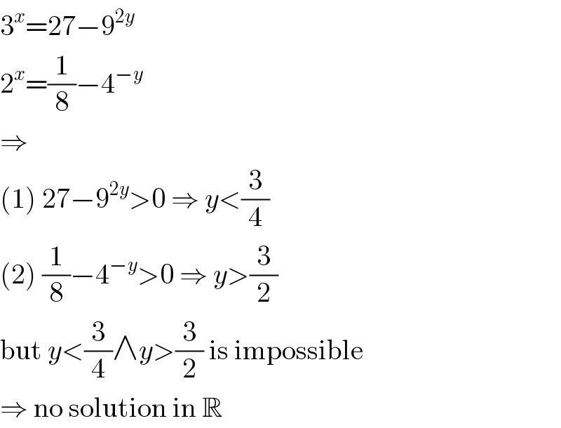 3^x =27−9^(2y)   2^x =(1/8)−4^(−y)   ⇒  (1) 27−9^(2y) >0 ⇒ y<(3/4)  (2) (1/8)−4^(−y) >0 ⇒ y>(3/2)  but y<(3/4)∧y>(3/2) is impossible  ⇒ no solution in R  