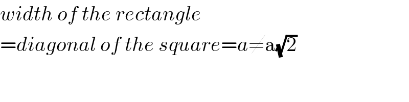 width of the rectangle  =diagonal of the square=a≠a(√2)  