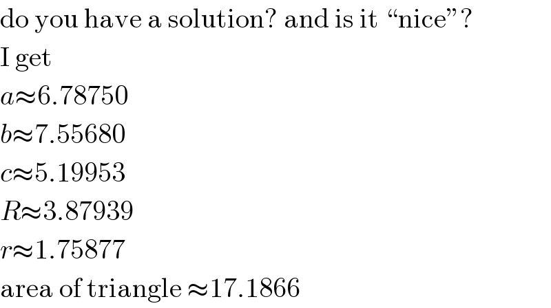do you have a solution? and is it “nice”?  I get  a≈6.78750  b≈7.55680  c≈5.19953  R≈3.87939  r≈1.75877  area of triangle ≈17.1866  